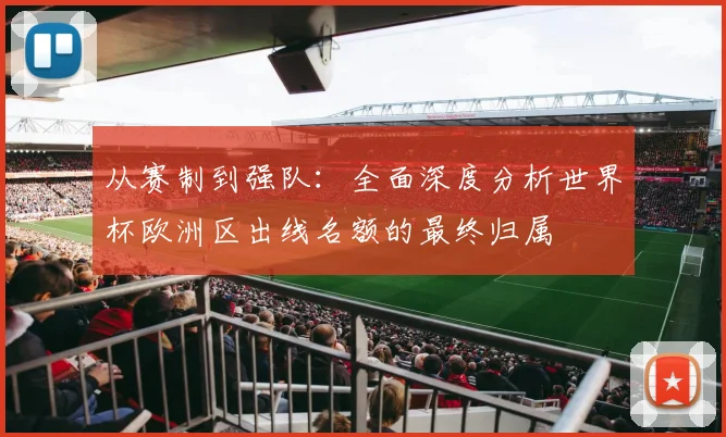 从赛制到强队：全面深度分析世界杯欧洲区出线名额的最终归属