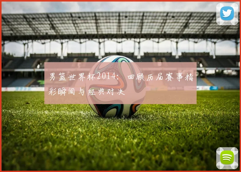 男篮世界杯2014：回顾历届赛事精彩瞬间与经典对决