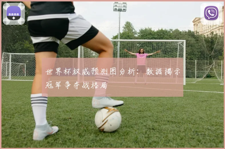 世界杯权威预测图分析：数据揭示冠军争夺战格局