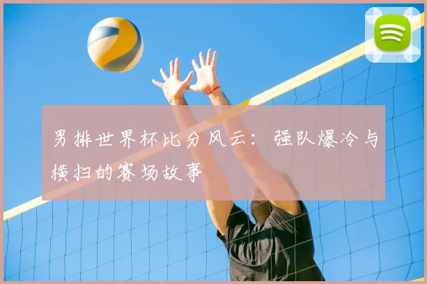 男排世界杯比分风云：强队爆冷与横扫的赛场故事