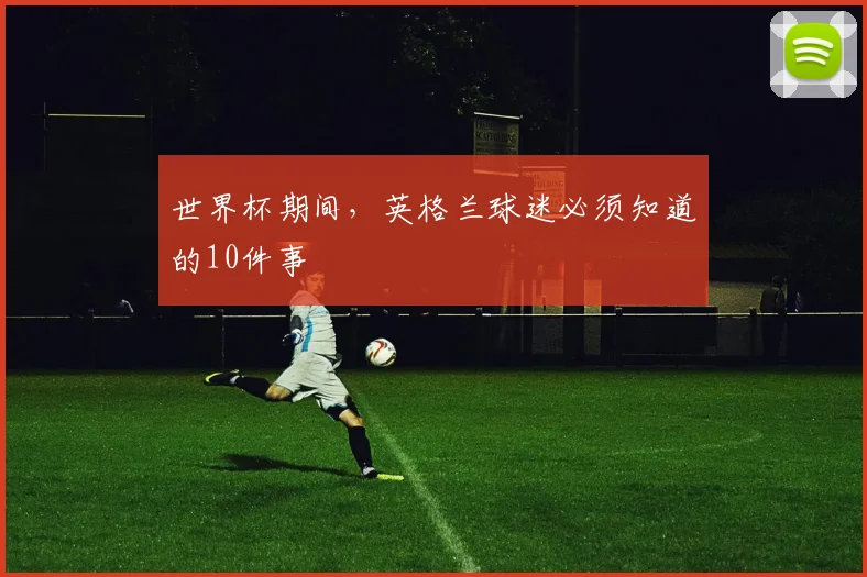 世界杯期间，英格兰球迷必须知道的10件事