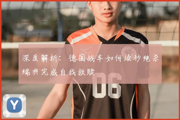 深度解析：德国战车如何读秒绝杀瑞典完成自我救赎