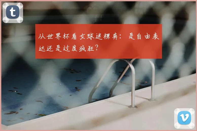 从世界杯看女球迷裸奔:是自由表达还是过度疯狂?