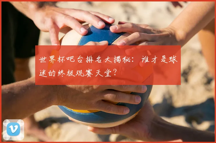 世界杯吧台排名大揭秘:谁才是球迷的终极观赛天堂?