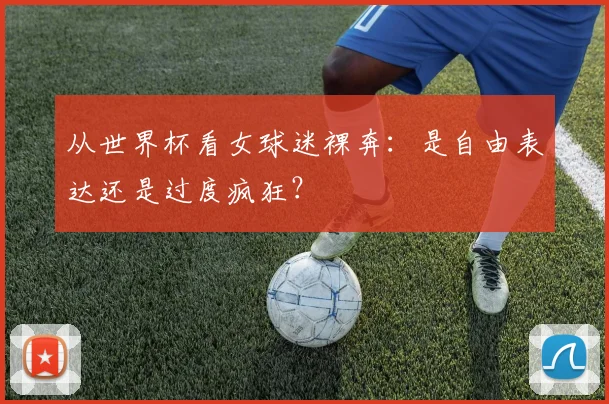 从世界杯看女球迷裸奔:是自由表达还是过度疯狂?