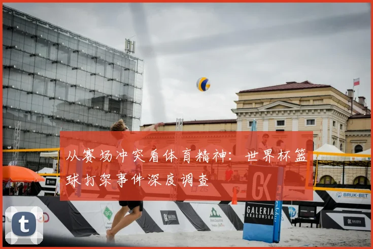 从赛场冲突看体育精神：世界杯篮球打架事件深度调查