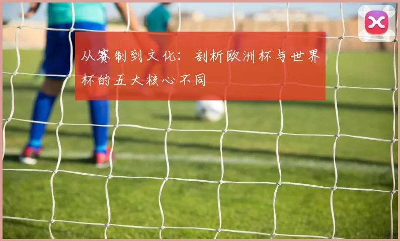从赛制到文化：剖析欧洲杯与世界杯的五大核心不同
