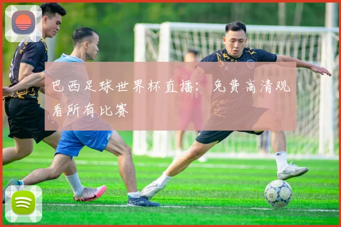 巴西足球世界杯直播：免费高清观看所有比赛
