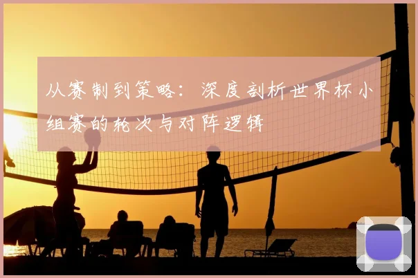 从赛制到策略：深度剖析世界杯小组赛的轮次与对阵逻辑