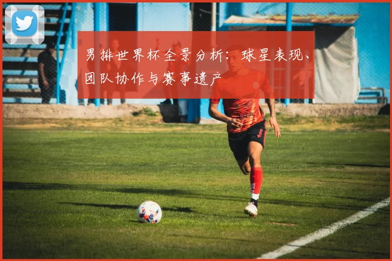 男排世界杯全景分析：球星表现、团队协作与赛事遗产