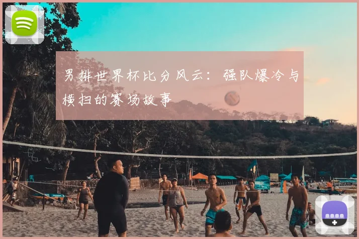 男排世界杯比分风云：强队爆冷与横扫的赛场故事