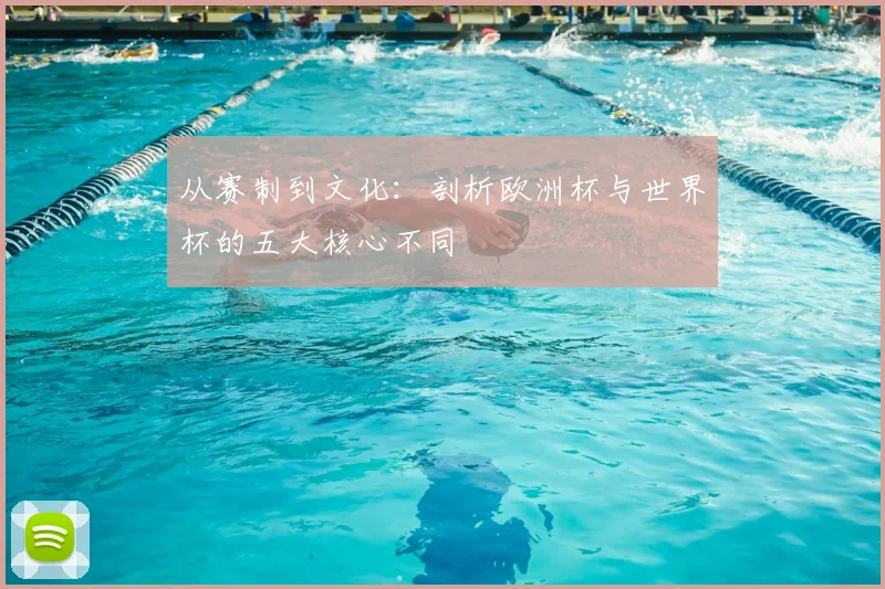 从赛制到文化：剖析欧洲杯与世界杯的五大核心不同
