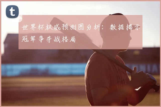 世界杯权威预测图分析：数据揭示冠军争夺战格局