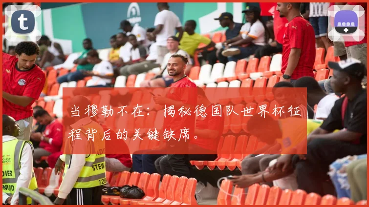 当穆勒不在：揭秘德国队世界杯征程背后的关键缺席。