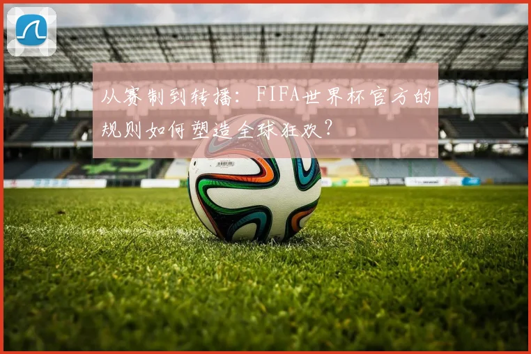 从赛制到转播：FIFA世界杯官方的规则如何塑造全球狂欢？