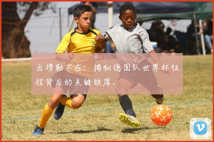 当穆勒不在：揭秘德国队世界杯征程背后的关键缺席。