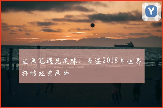 当画笔遇见足球：重温2018年世界杯的经典画面