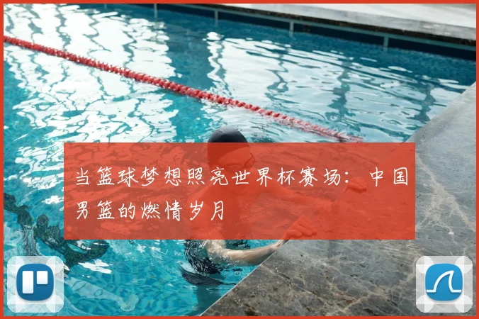 当篮球梦想照亮世界杯赛场：中国男篮的燃情岁月