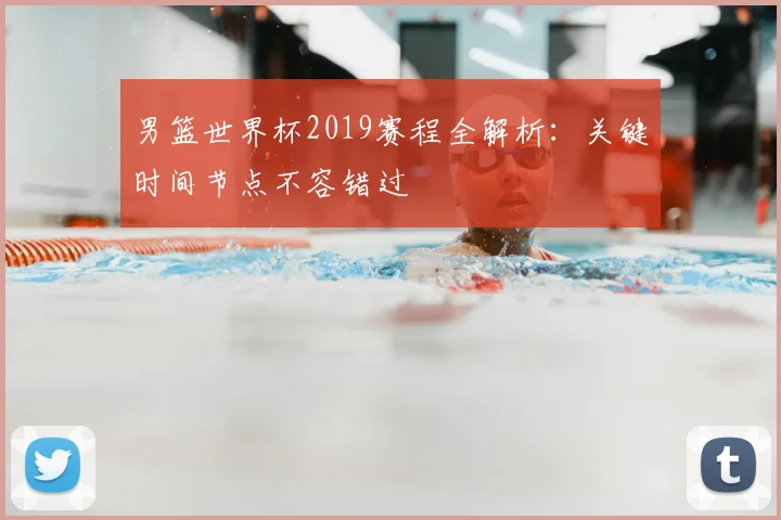 男篮世界杯2019赛程全解析：关键时间节点不容错过
