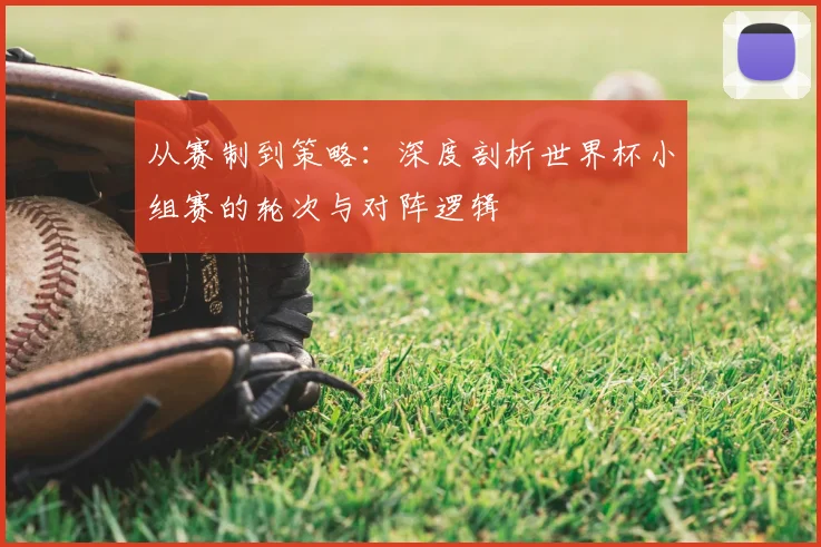 从赛制到策略：深度剖析世界杯小组赛的轮次与对阵逻辑