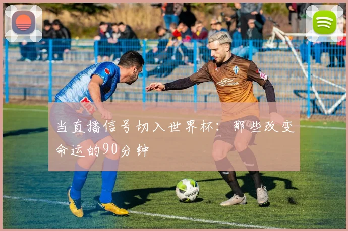 当直播信号切入世界杯：那些改变命运的90分钟