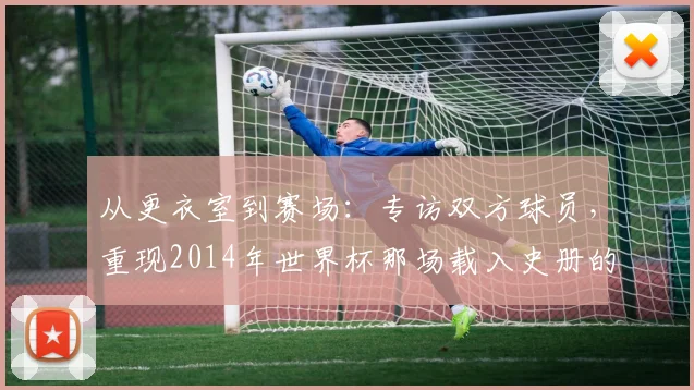 从更衣室到赛场：专访双方球员，重现2014年世界杯那场载入史册的半决赛